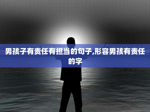 男孩子有责任有担当的句子,形容男孩有责任的字