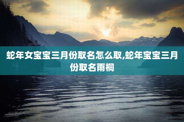 蛇年女宝宝三月份取名怎么取,蛇年宝宝三月份取名雨桐