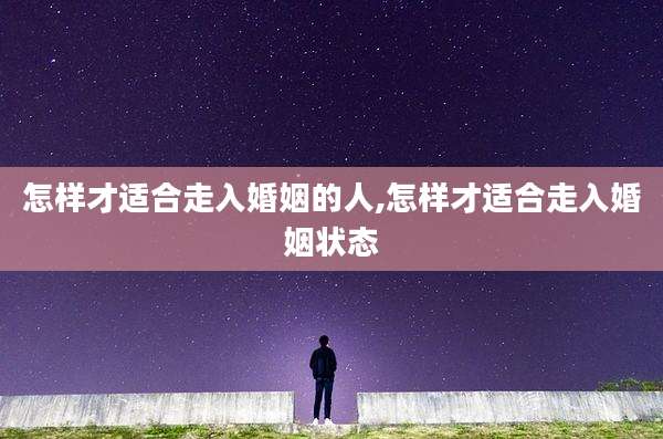 怎样才适合走入婚姻的人,怎样才适合走入婚姻状态
