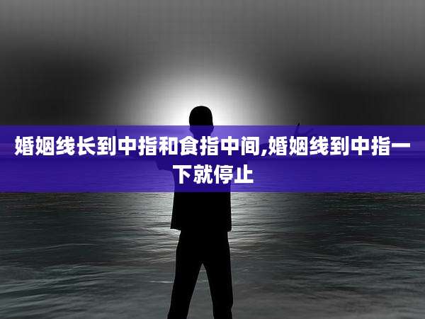 婚姻线长到中指和食指中间,婚姻线到中指一下就停止