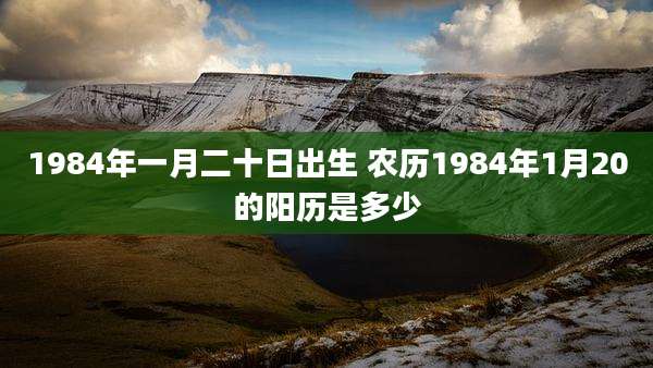 1984年一月二十日出生 农历1984年1月20的阳历是多少