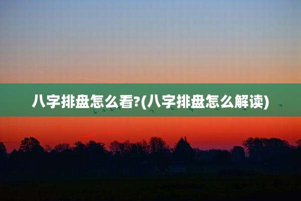 八字排盘怎么看?(八字排盘怎么解读)