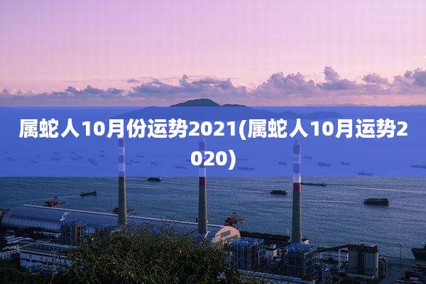 属蛇人10月份运势2021(属蛇人10月运势2020)