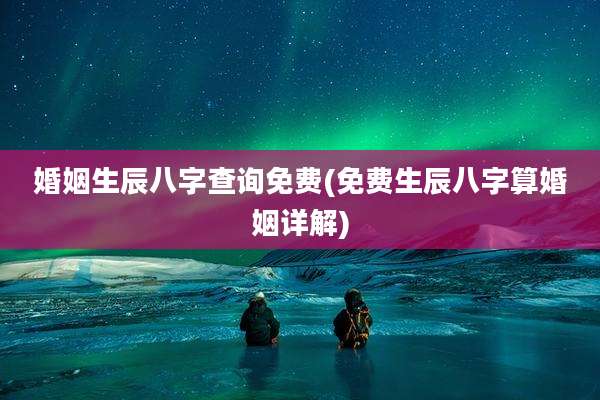 婚姻生辰八字查询免费(免费生辰八字算婚姻详解)