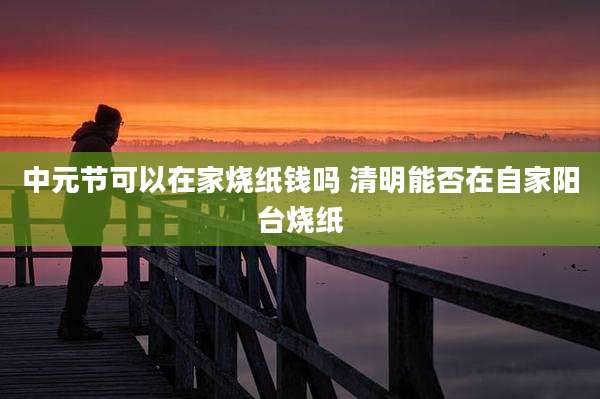中元节可以在家烧纸钱吗 清明能否在自家阳台烧纸