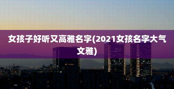女孩子好听又高雅名字(2021女孩名字大气文雅)