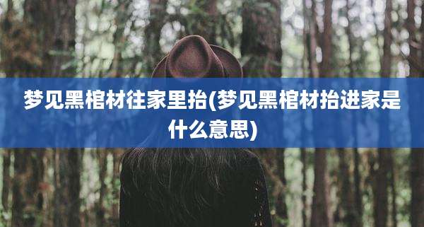 梦见黑棺材往家里抬(梦见黑棺材抬进家是什么意思)
