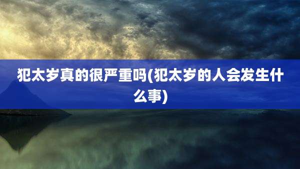 犯太岁真的很严重吗(犯太岁的人会发生什么事)