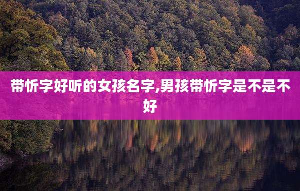 带忻字好听的女孩名字,男孩带忻字是不是不好