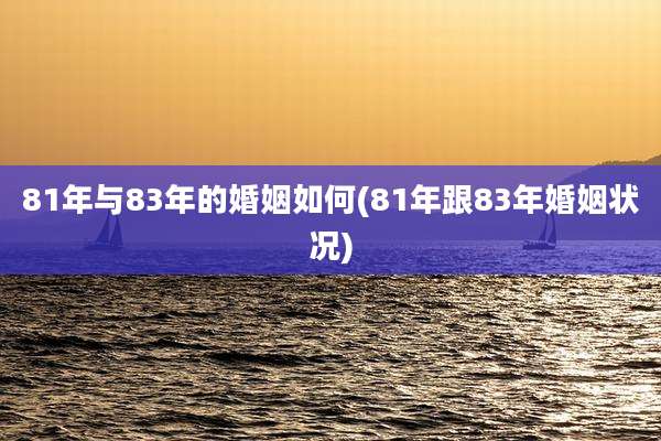 81年与83年的婚姻如何(81年跟83年婚姻状况)