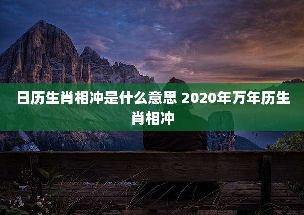 日历生肖相冲是什么意思 2020年万年历生肖相冲