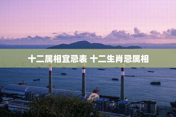 十二属相宜忌表 十二生肖忌属相