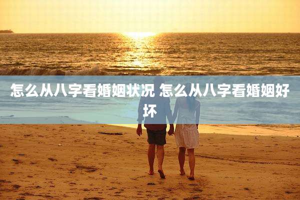 怎么从八字看婚姻状况 怎么从八字看婚姻好坏