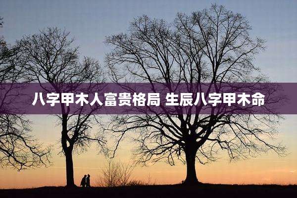 八字甲木人富贵格局 生辰八字甲木命