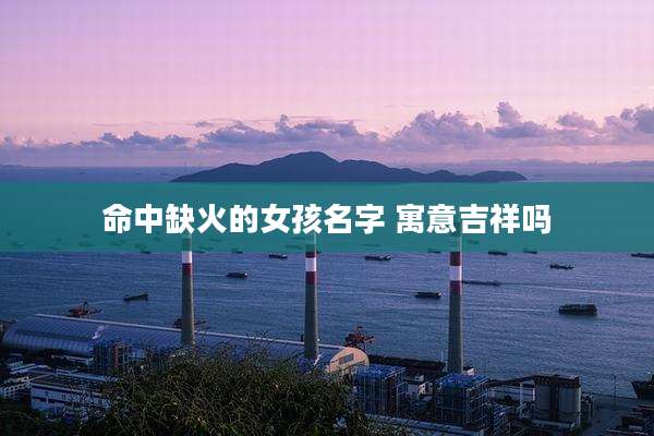 命中缺火的女孩名字 寓意吉祥吗