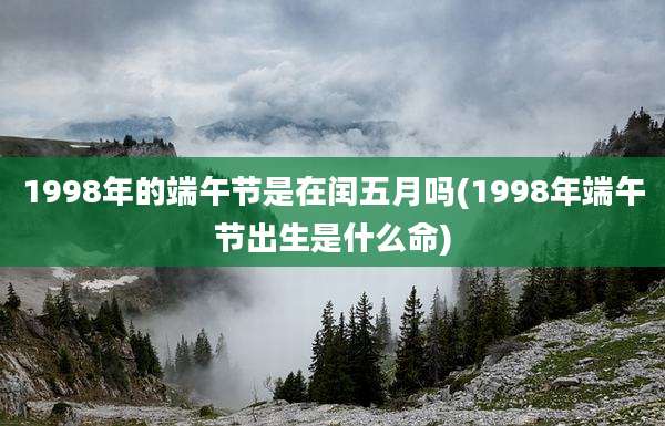 1998年的端午节是在闰五月吗(1998年端午节出生是什么命)