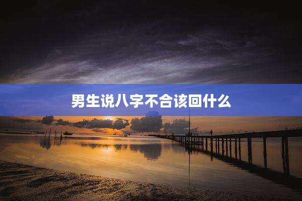 男生说八字不合该回什么