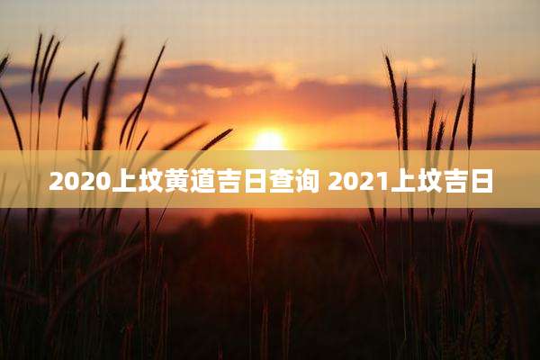 2020上坟黄道吉日查询 2021上坟吉日