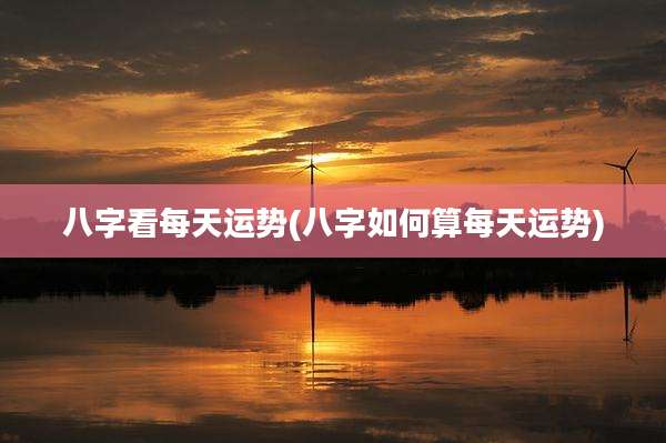 八字看每天运势(八字如何算每天运势)