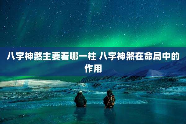 八字神煞主要看哪一柱 八字神煞在命局中的作用