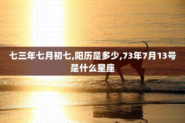 七三年七月初七,阳历是多少,73年7月13号是什么星座