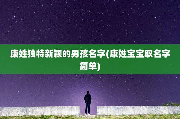 康姓独特新颖的男孩名字(康姓宝宝取名字简单)
