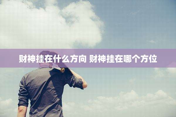 财神挂在什么方向 财神挂在哪个方位