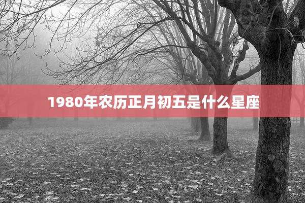 1980年农历正月初五是什么星座