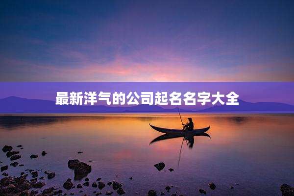 最新洋气的公司起名名字大全