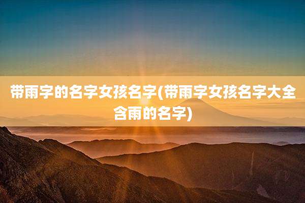 带雨字的名字女孩名字(带雨字女孩名字大全含雨的名字)