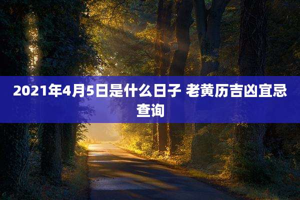 2021年4月5日是什么日子 老黄历吉凶宜忌查询