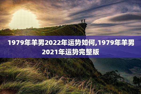 1979年羊男2022年运势如何,1979年羊男2021年运势完整版