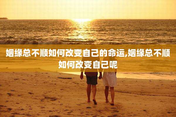 姻缘总不顺如何改变自己的命运,姻缘总不顺如何改变自己呢