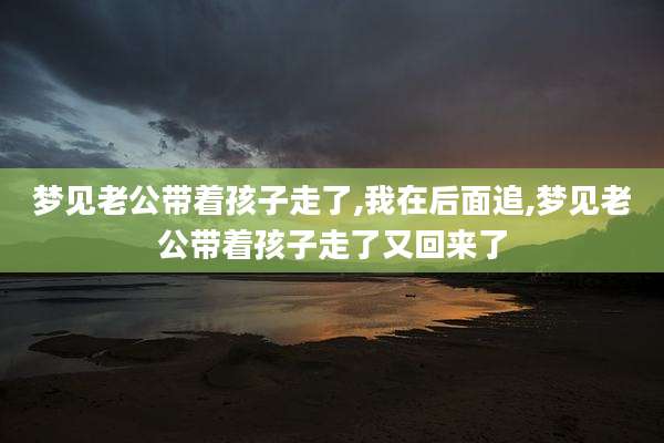 梦见老公带着孩子走了,我在后面追,梦见老公带着孩子走了又回来了