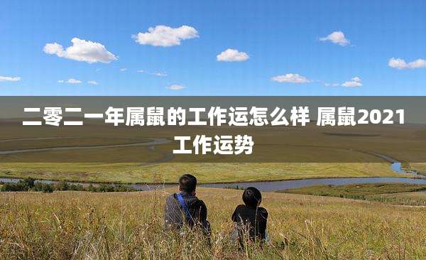 二零二一年属鼠的工作运怎么样 属鼠2021工作运势