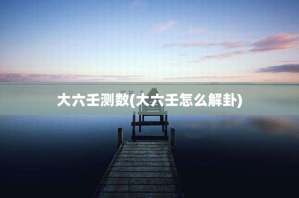 大六壬测数(大六壬怎么解卦)