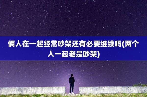 俩人在一起经常吵架还有必要继续吗(两个人一起老是吵架)