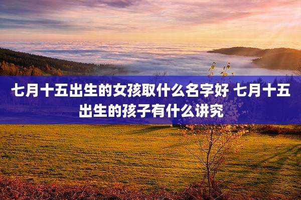 七月十五出生的女孩取什么名字好 七月十五出生的孩子有什么讲究