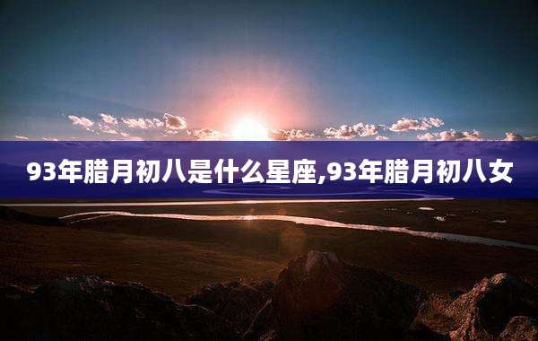 93年腊月初八是什么星座,93年腊月初八女