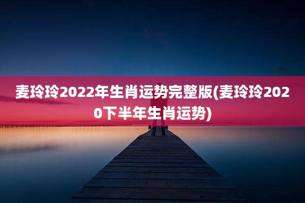麦玲玲2022年生肖运势完整版(麦玲玲2020下半年生肖运势)