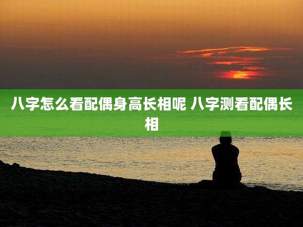 八字怎么看配偶身高长相呢 八字测看配偶长相