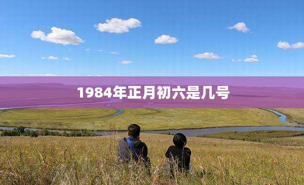 1984年正月初六是几号