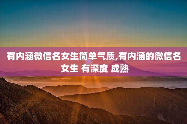 有内涵微信名女生简单气质,有内涵的微信名 女生 有深度 成熟