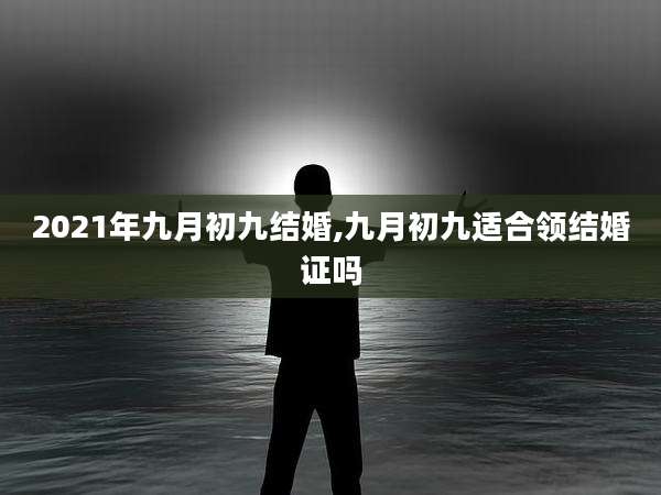 2021年九月初九结婚,九月初九适合领结婚证吗