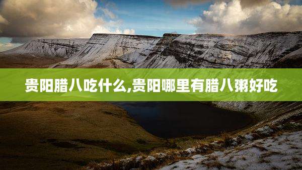 贵阳腊八吃什么,贵阳哪里有腊八粥好吃