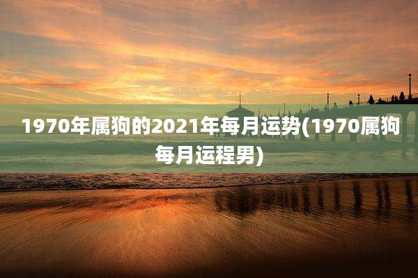 1970年属狗的2021年每月运势(1970属狗每月运程男)