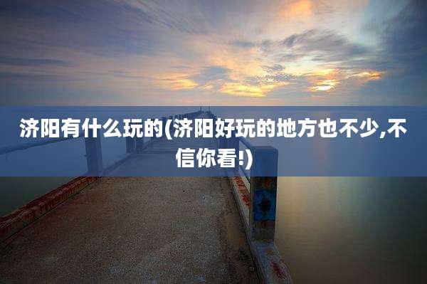 济阳有什么玩的(济阳好玩的地方也不少,不信你看!)