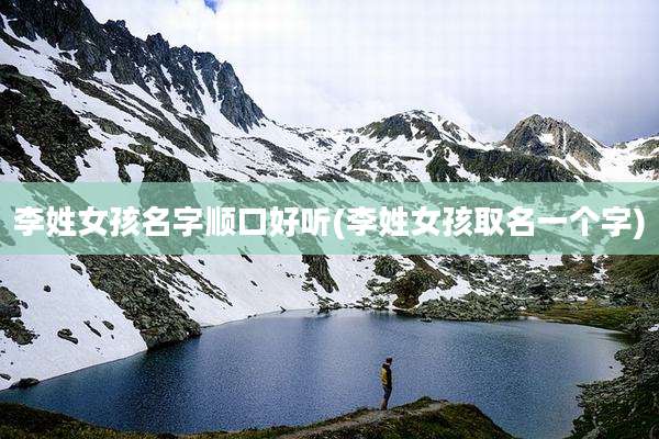 李姓女孩名字顺口好听(李姓女孩取名一个字)