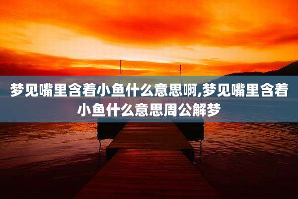 梦见嘴里含着小鱼什么意思啊,梦见嘴里含着小鱼什么意思周公解梦
