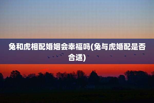 兔和虎相配婚姻会幸福吗(兔与虎婚配是否合适)